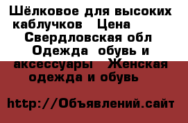 Шёлковое для высоких каблучков › Цена ­ 400 - Свердловская обл. Одежда, обувь и аксессуары » Женская одежда и обувь   